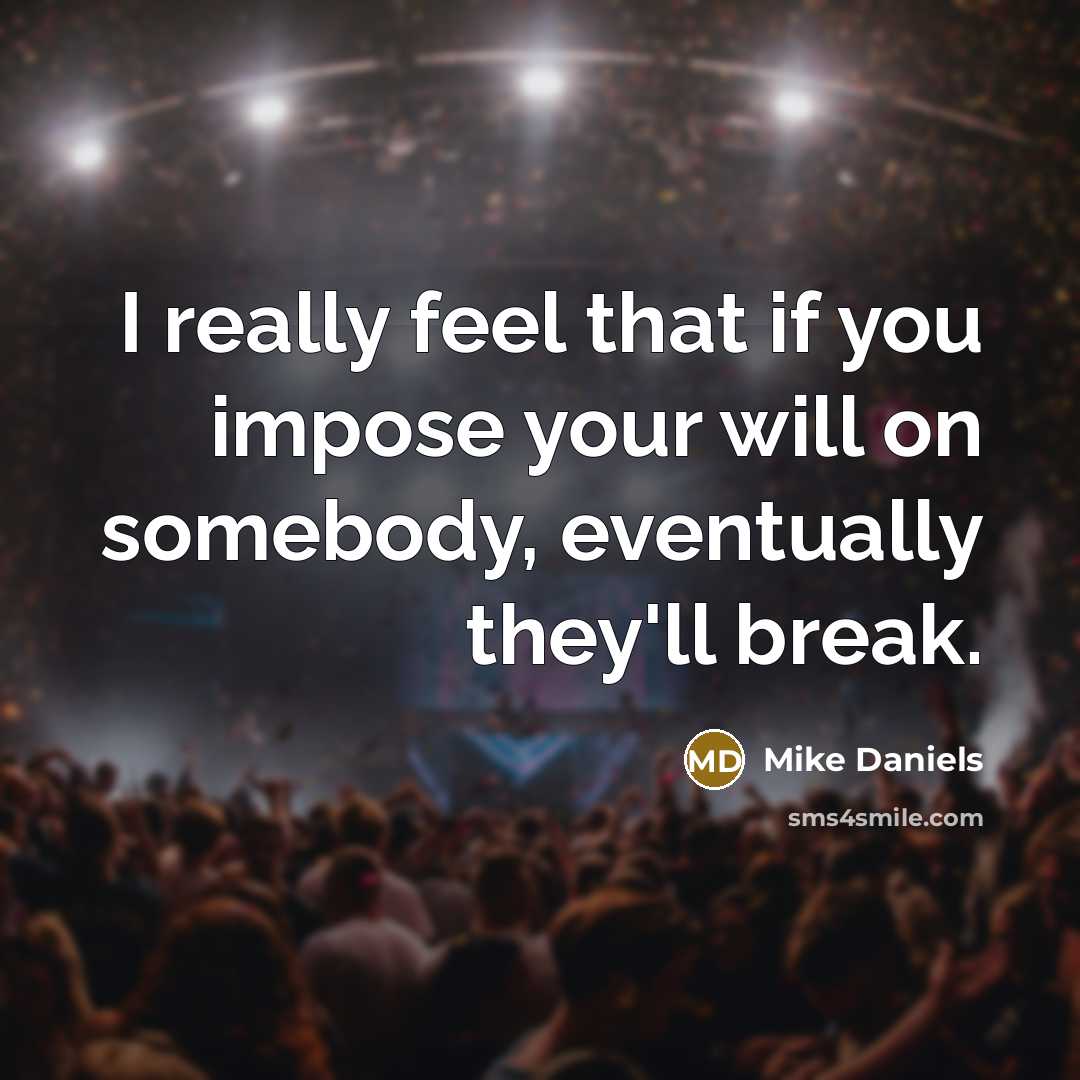 “I really feel that if you impose your will on somebody, eventually they'll break.” quote by Mike Daniels