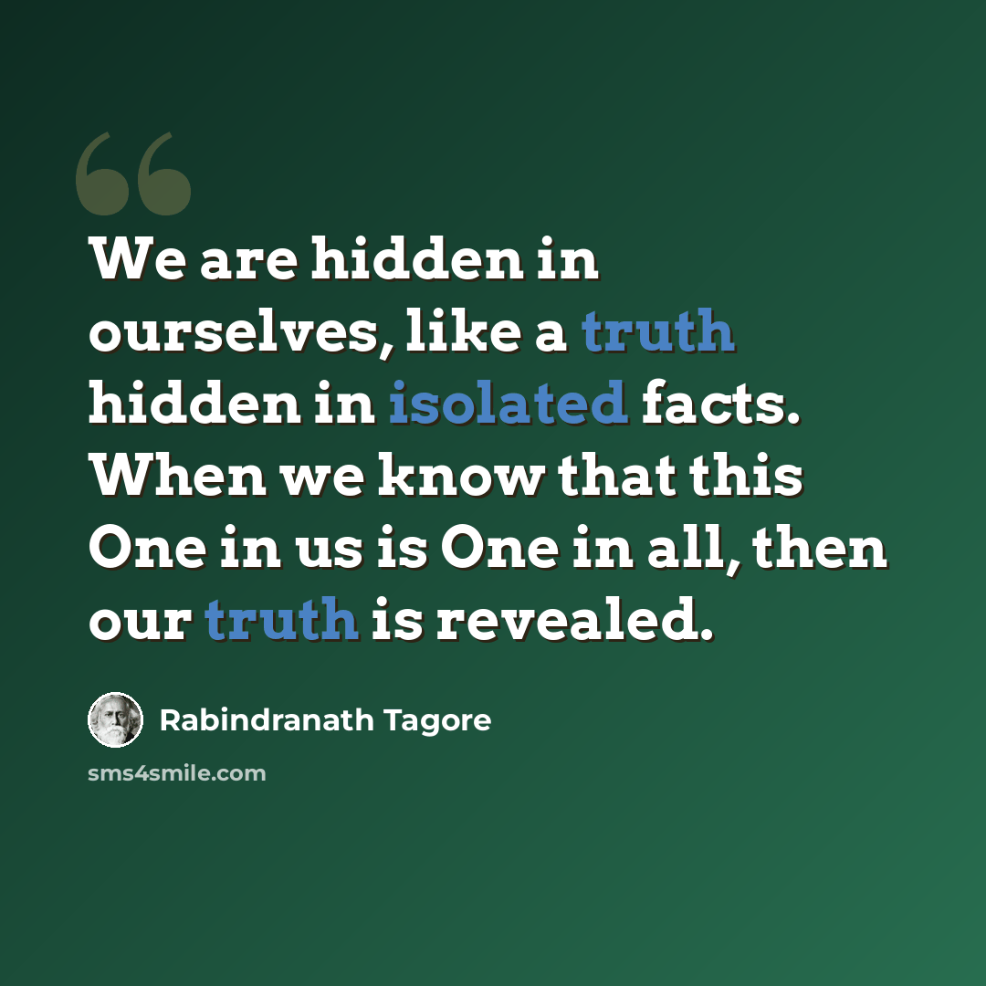“We are hidden in ourselves, like a truth hidden in isolated facts. When we know that this One in us is One in all, then our truth is revealed.” quote by Rabindranath Tagore