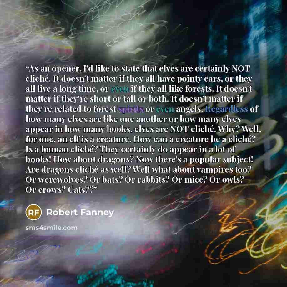 “As an opener, I'd like to state that elves are certainly NOT cliché. It doesn't matter if they all have pointy ears, or they all live a long time, or even if they all like forests. It doesn't matter if they're short or tall or both. It doesn't matter if they're related to forest spirits or even…” quote by Robert Fanney