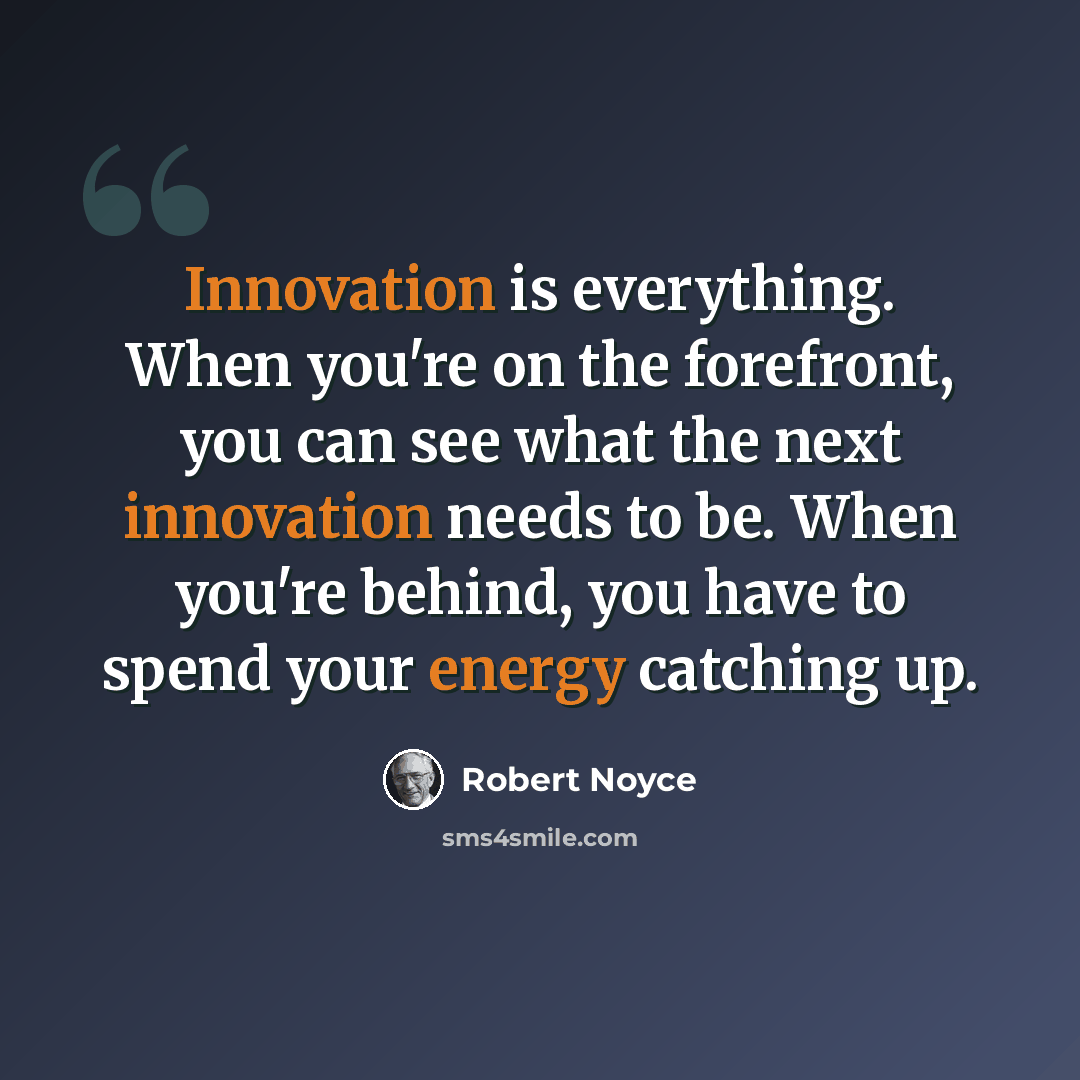 “Innovation is everything. When you're on the forefront, you can see what the next innovation needs to be. When you're behind, you have to spend your energy catching up.” quote by Robert Noyce