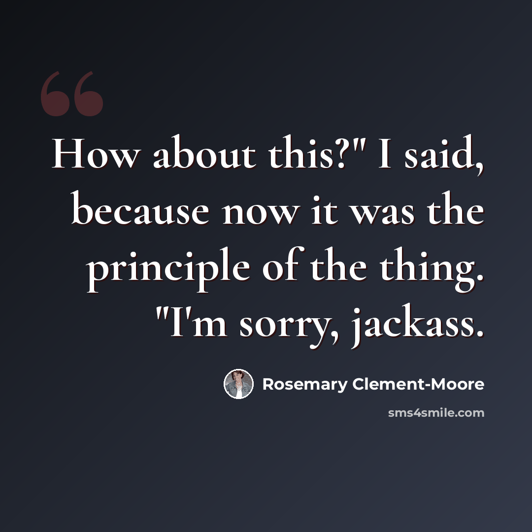 “How about this?" I said, because now it was the principle of the thing. "I'm sorry, jackass.” quote by Rosemary Clement-Moore