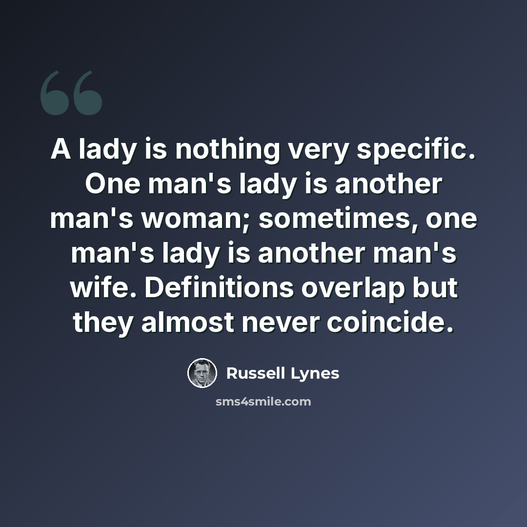 “A lady is nothing very specific. One man's lady is another man's woman; sometimes, one man's lady is another man's wife. Definitions overlap but they almost never coincide.” quote by Russell Lynes