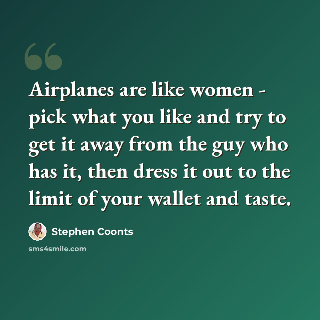 “Airplanes are like women - pick what you like and try to get it away from the guy who has it, then dress it out to the limit of your wallet and taste.” quote by Stephen Coonts
