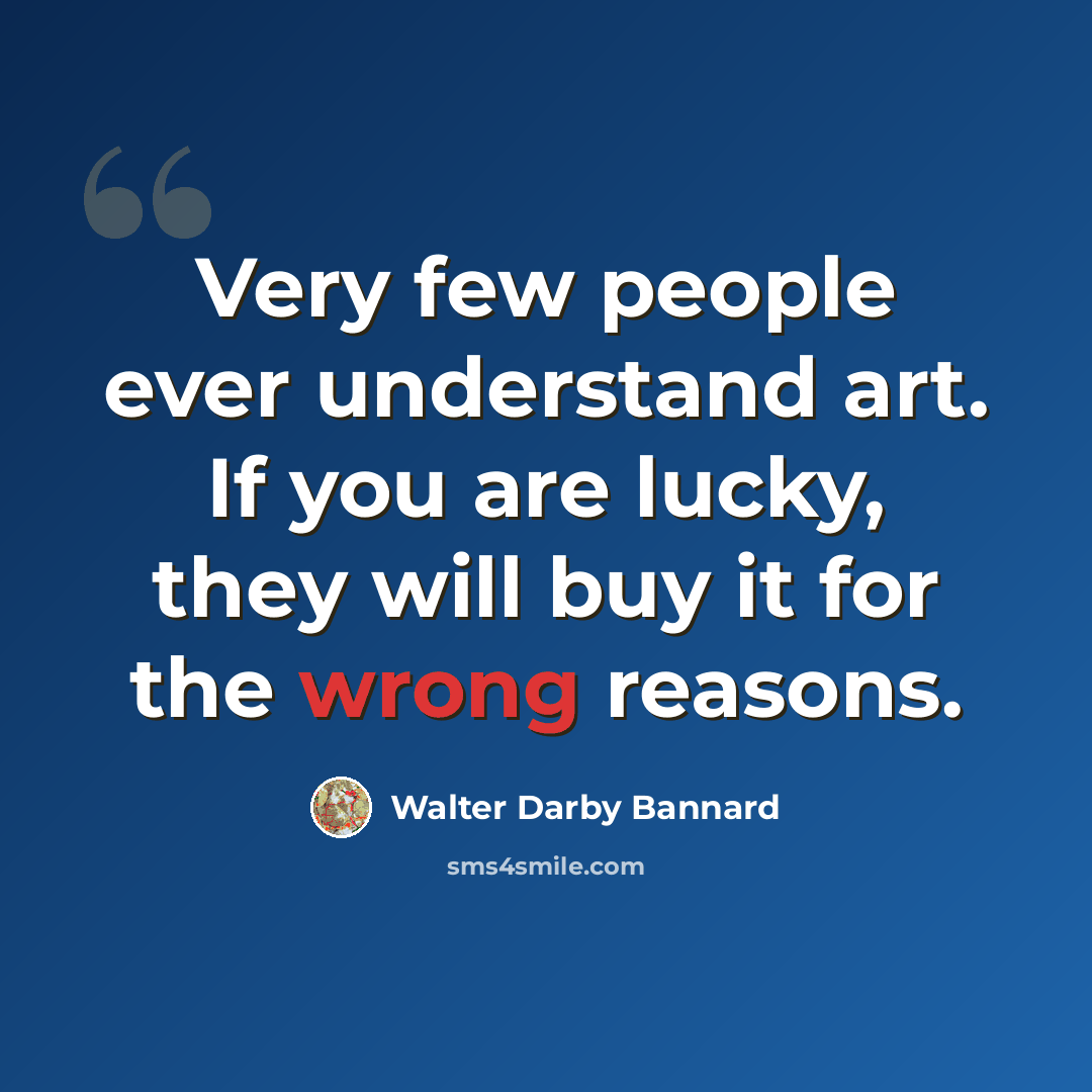 “Very few people ever understand art. If you are lucky, they will buy it for the wrong reasons.” quote by Walter Darby Bannard