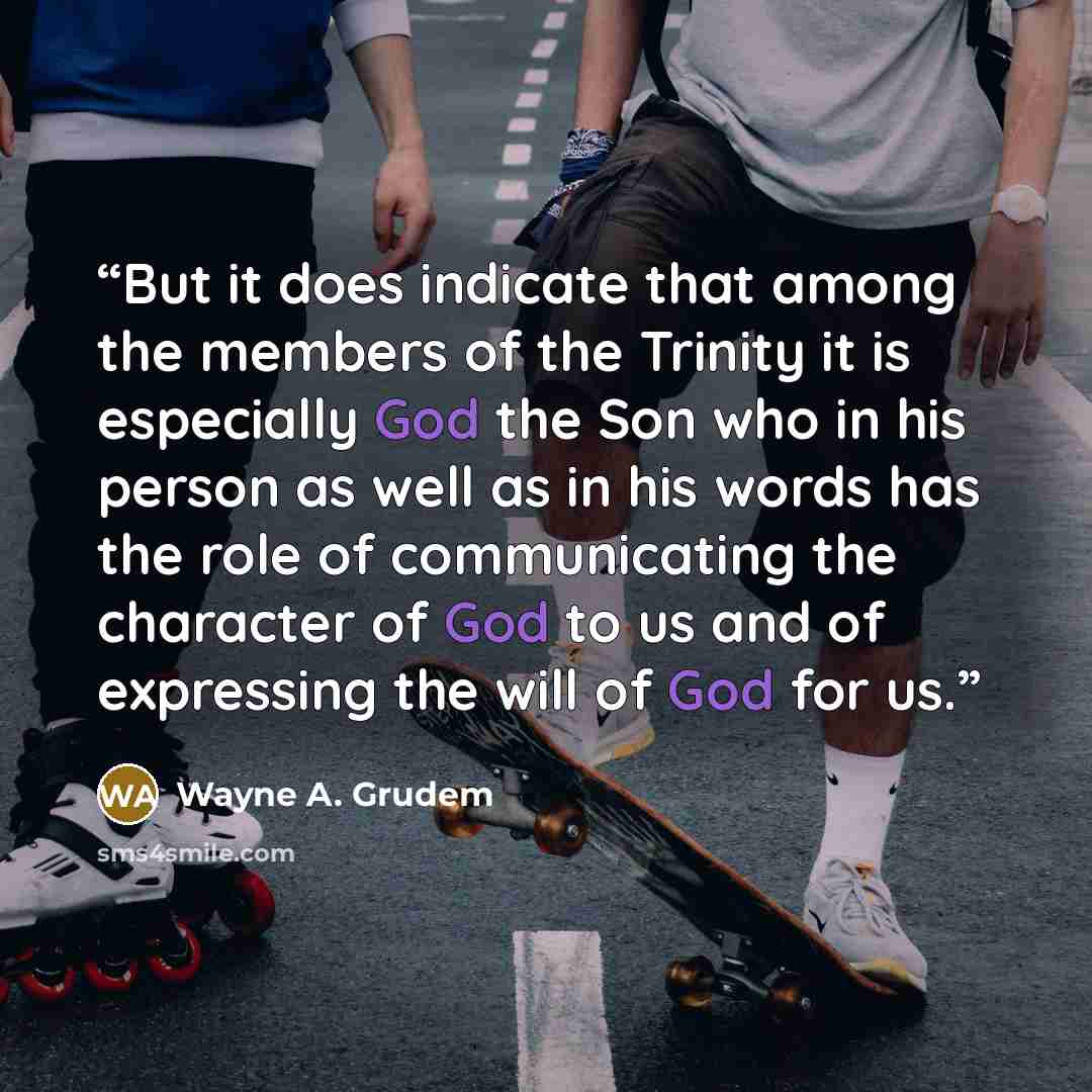“But it does indicate that among the members of the Trinity it is especially God the Son who in his person as well as in his words has the role of communicating the character of God to us and of expressing the will of God for us.” quote by Wayne A. Grudem