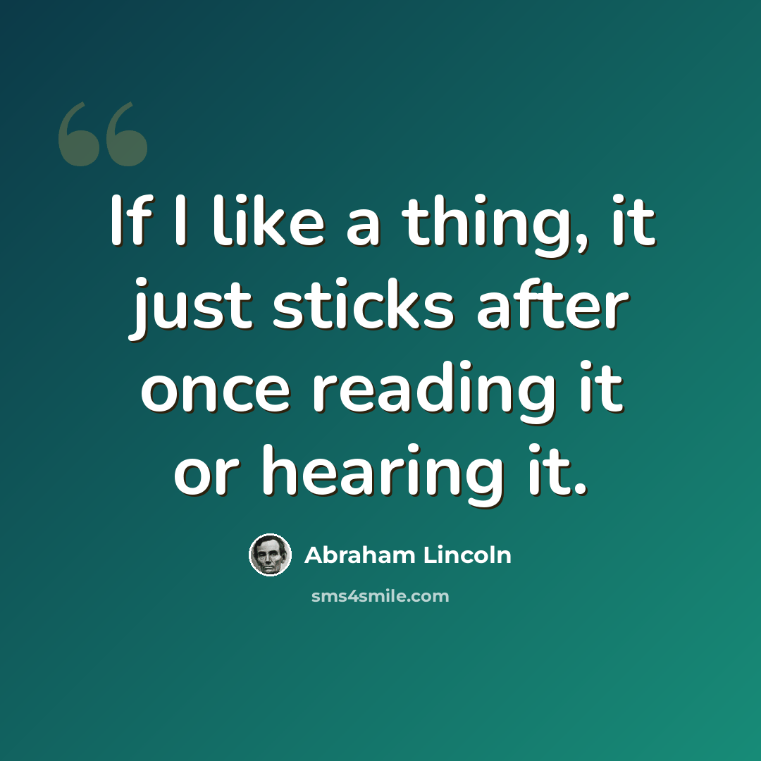 “If I like a thing, it just sticks after once reading it or hearing it.” quote by Abraham Lincoln