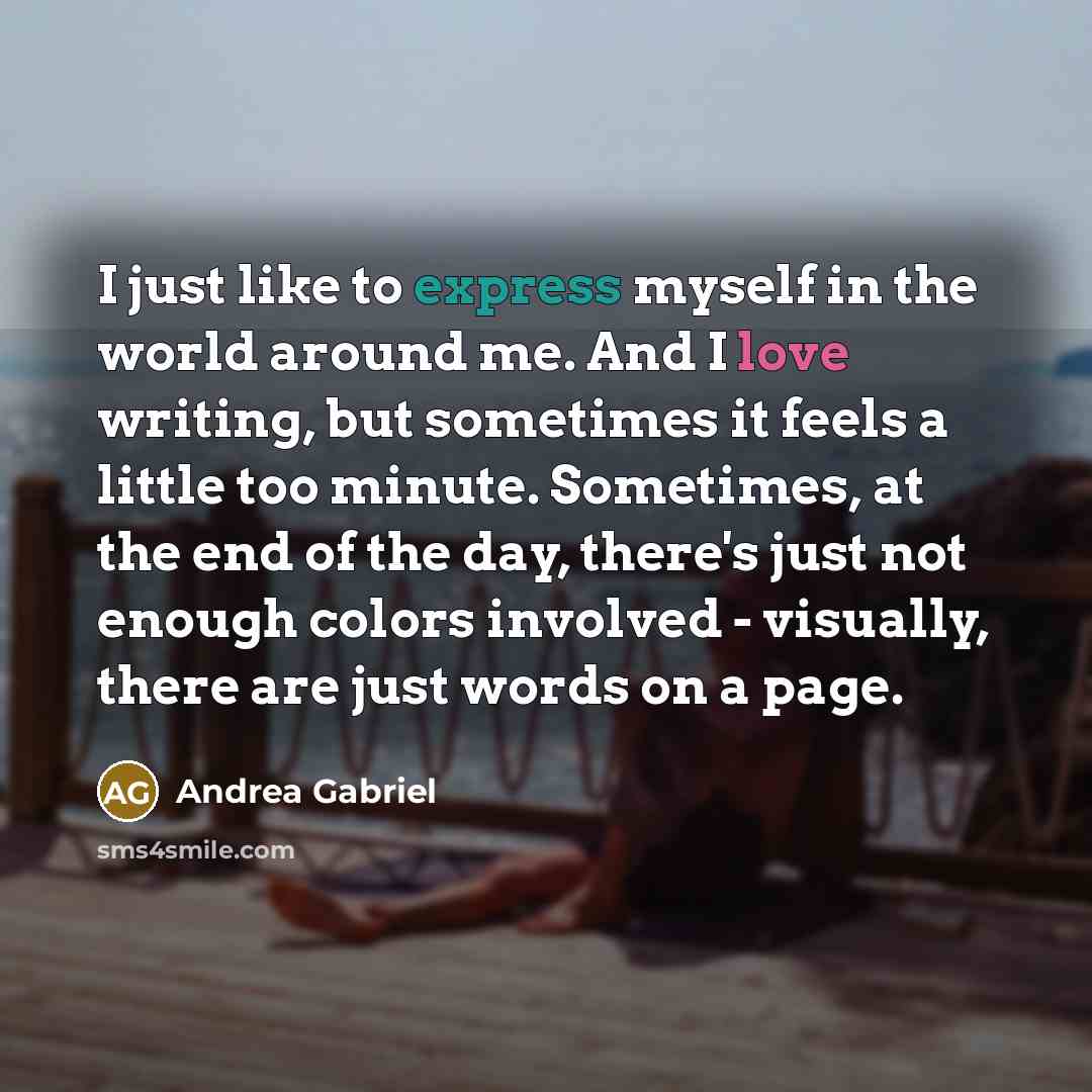 “I just like to express myself in the world around me. And I love writing, but sometimes it feels a little too minute. Sometimes, at the end of the day, there's just not enough colors involved - visually, there are just words on a page.” quote by Andrea Gabriel