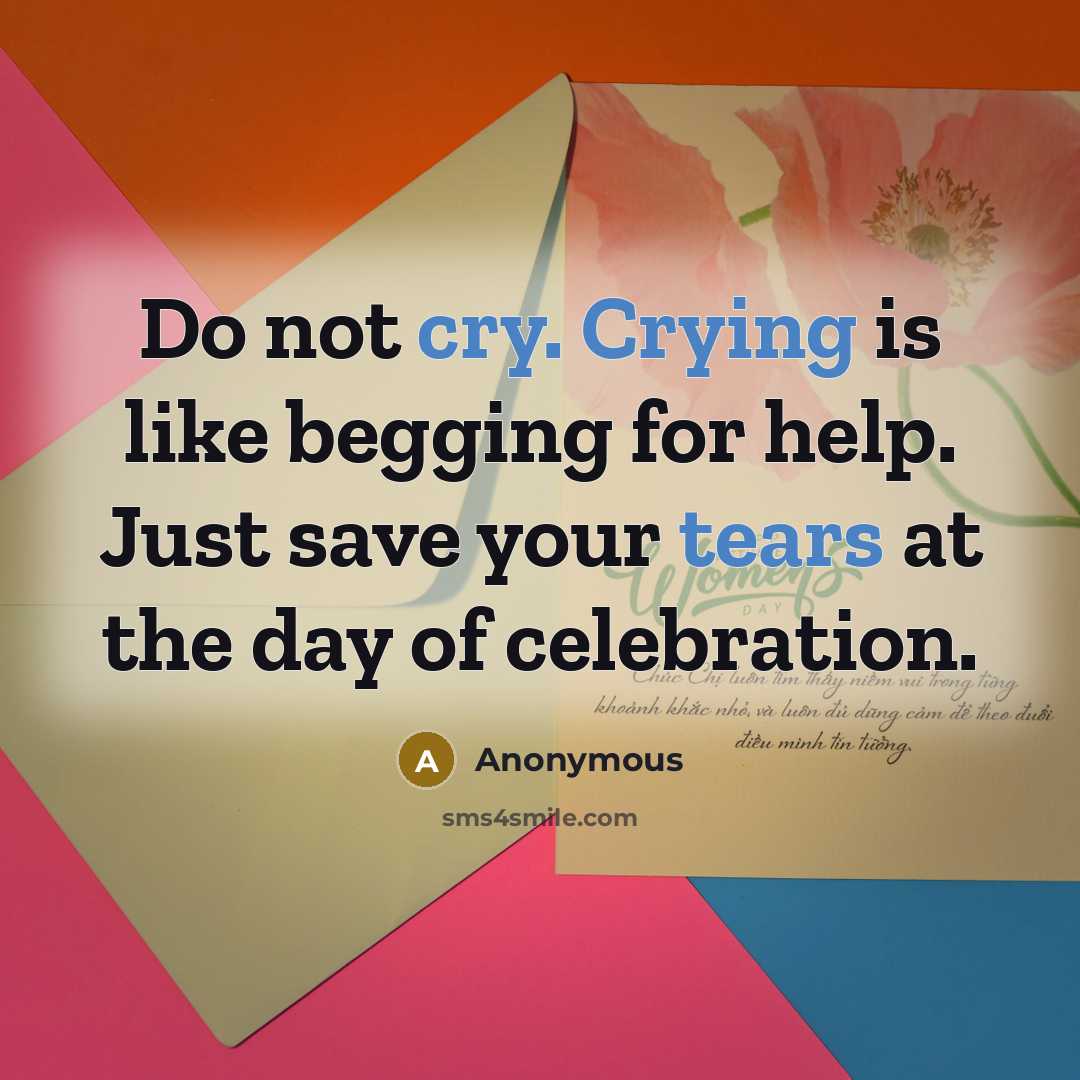 “Do not cry. Crying is like begging for help. Just save your tears at the day of celebration.” quote by Anonymous