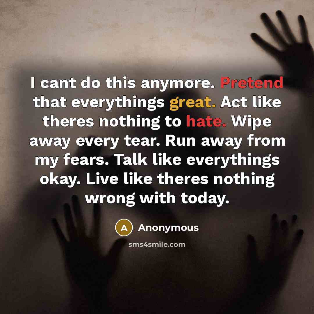 “I cant do this anymore. Pretend that everythings great. Act like theres nothing to hate. Wipe away every tear. Run away from my fears. Talk like everythings okay. Live like theres nothing wrong with today.” quote by Anonymous
