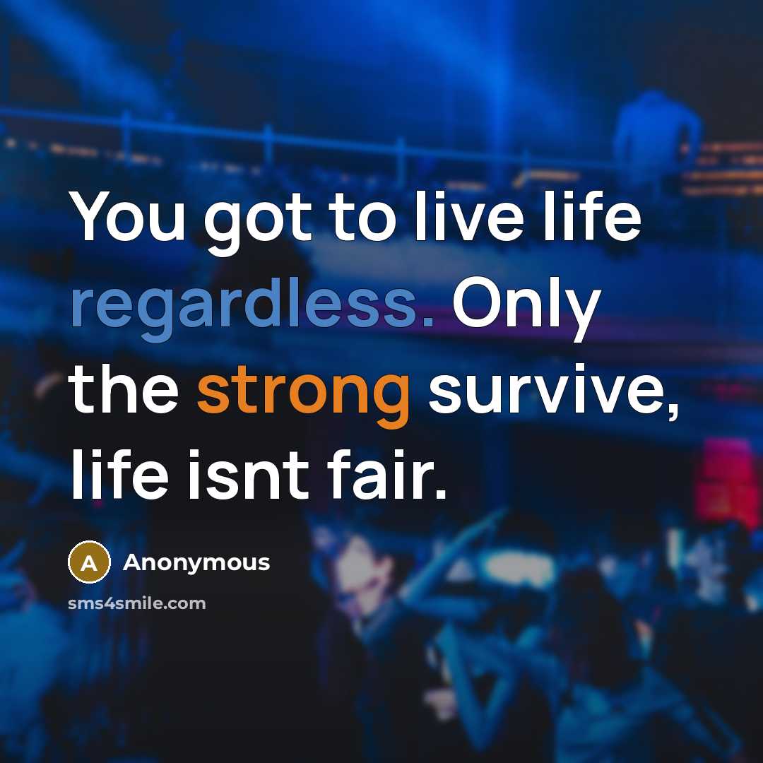 “You got to live life regardless. Only the strong survive, life isnt fair.” quote by Anonymous