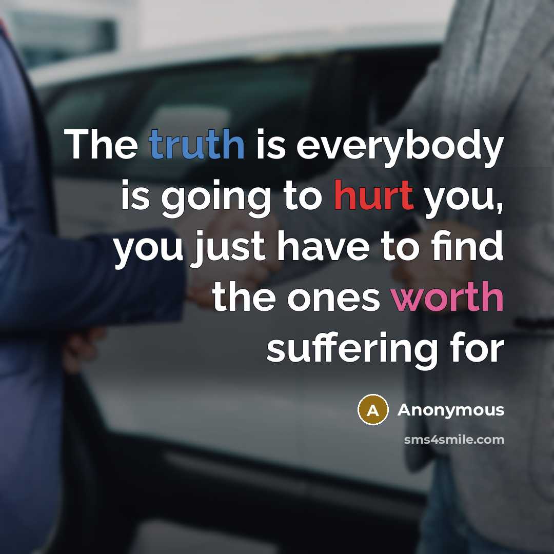 “The truth is everybody is going to hurt you, you just have to find the ones worth suffering for” quote by Anonymous