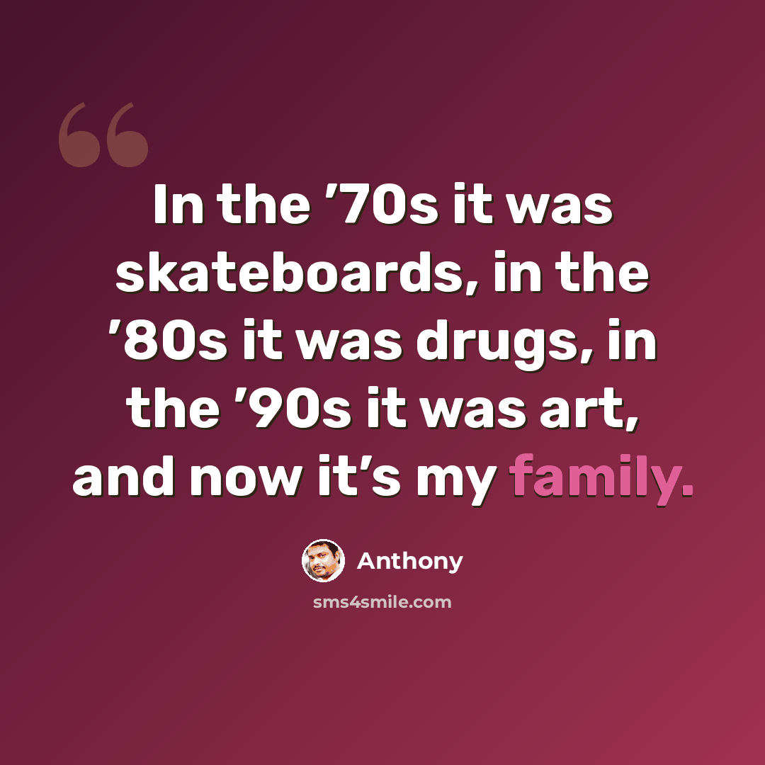 “In the ’70s it was skateboards, in the ’80s it was drugs, in the ’90s it was art, and now it’s my family.” quote by Anthony