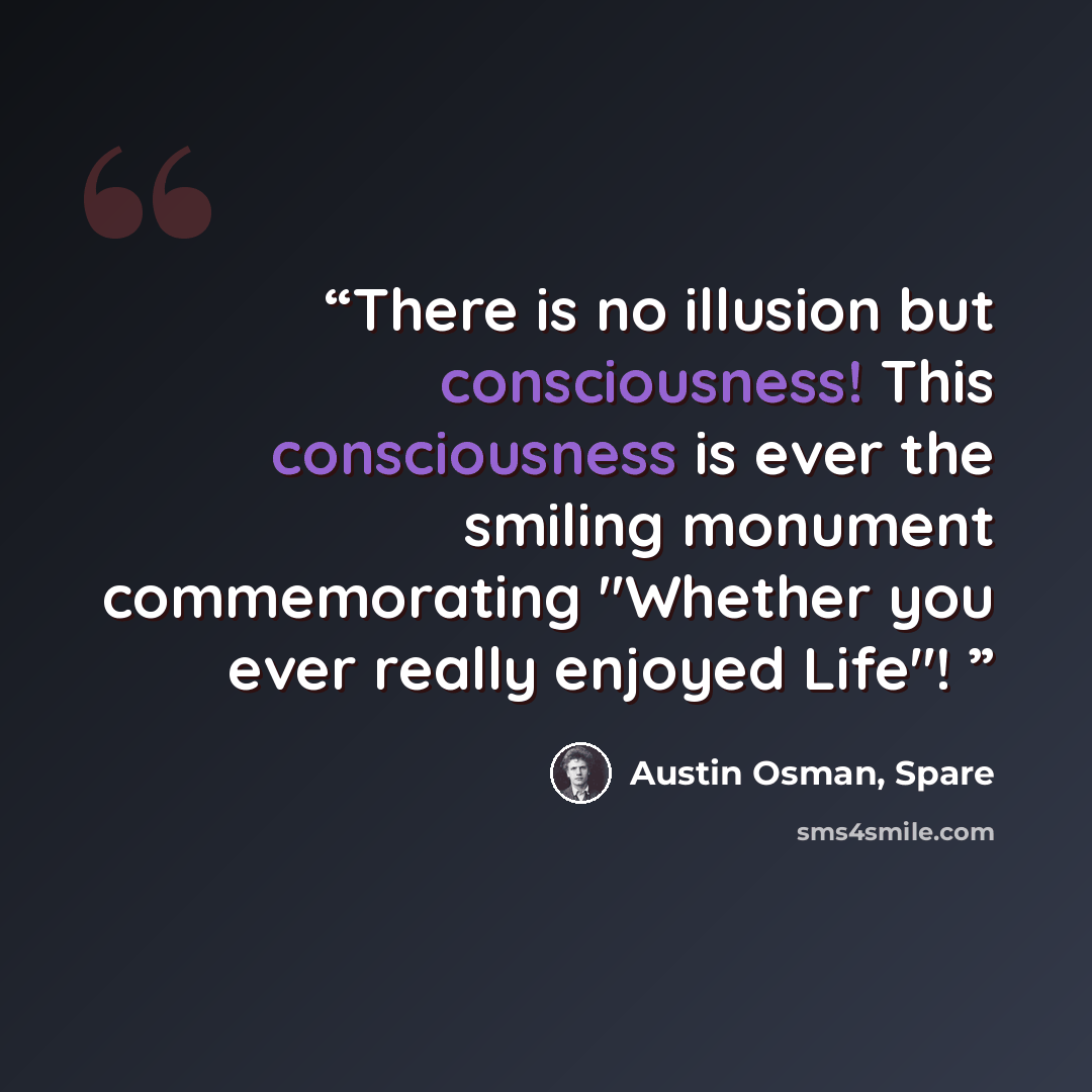 “There is no illusion but consciousness! This consciousness is ever the smiling monument commemorating "Whether you ever really enjoyed Life"!” quote by Austin Osman, Spare