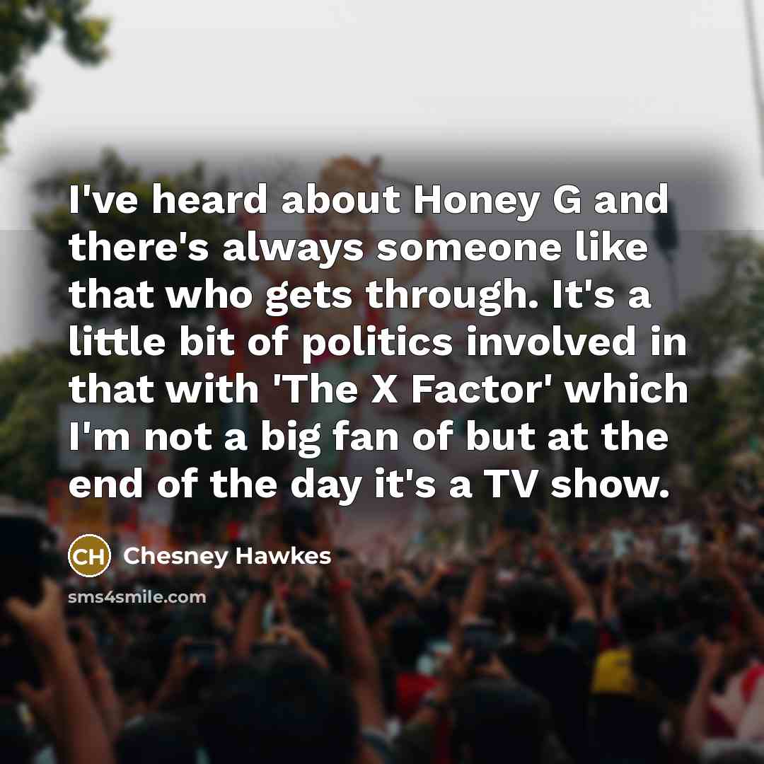 “I've heard about Honey G and there's always someone like that who gets through. It's a little bit of politics involved in that with 'The X Factor' which I'm not a big fan of but at the end of the day it's a TV show.” quote by Chesney Hawkes