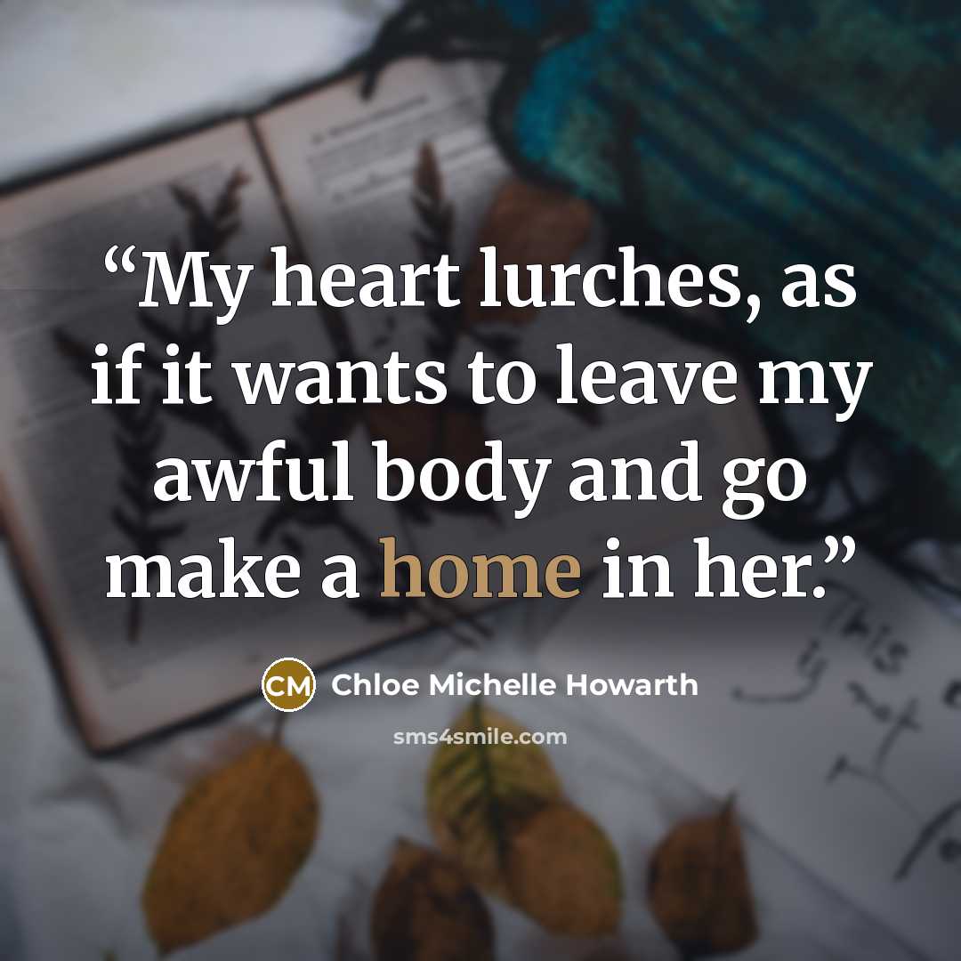 “My heart lurches, as if it wants to leave my awful body and go make a home in her.” quote by Chloe Michelle Howarth