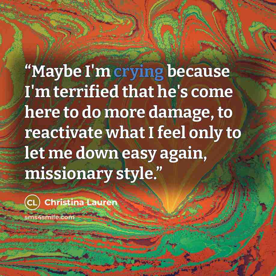 “Maybe I'm crying because I'm terrified that he's come here to do more damage, to reactivate what I feel only to let me down easy again, missionary style.” quote by Christina Lauren