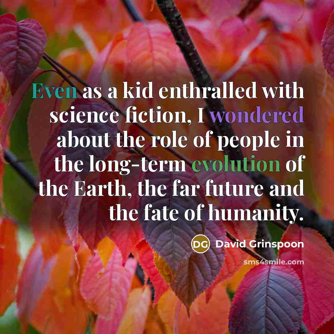 “Even as a kid enthralled with science fiction, I wondered about the role of people in the long-term evolution of the Earth, the far future and the fate of humanity.” quote by David Grinspoon