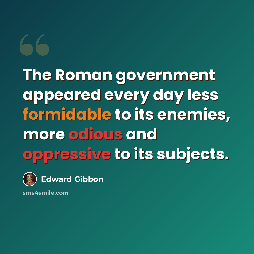 “The Roman government appeared every day less formidable to its enemies, more odious and oppressive to its subjects.” quote by Edward Gibbon