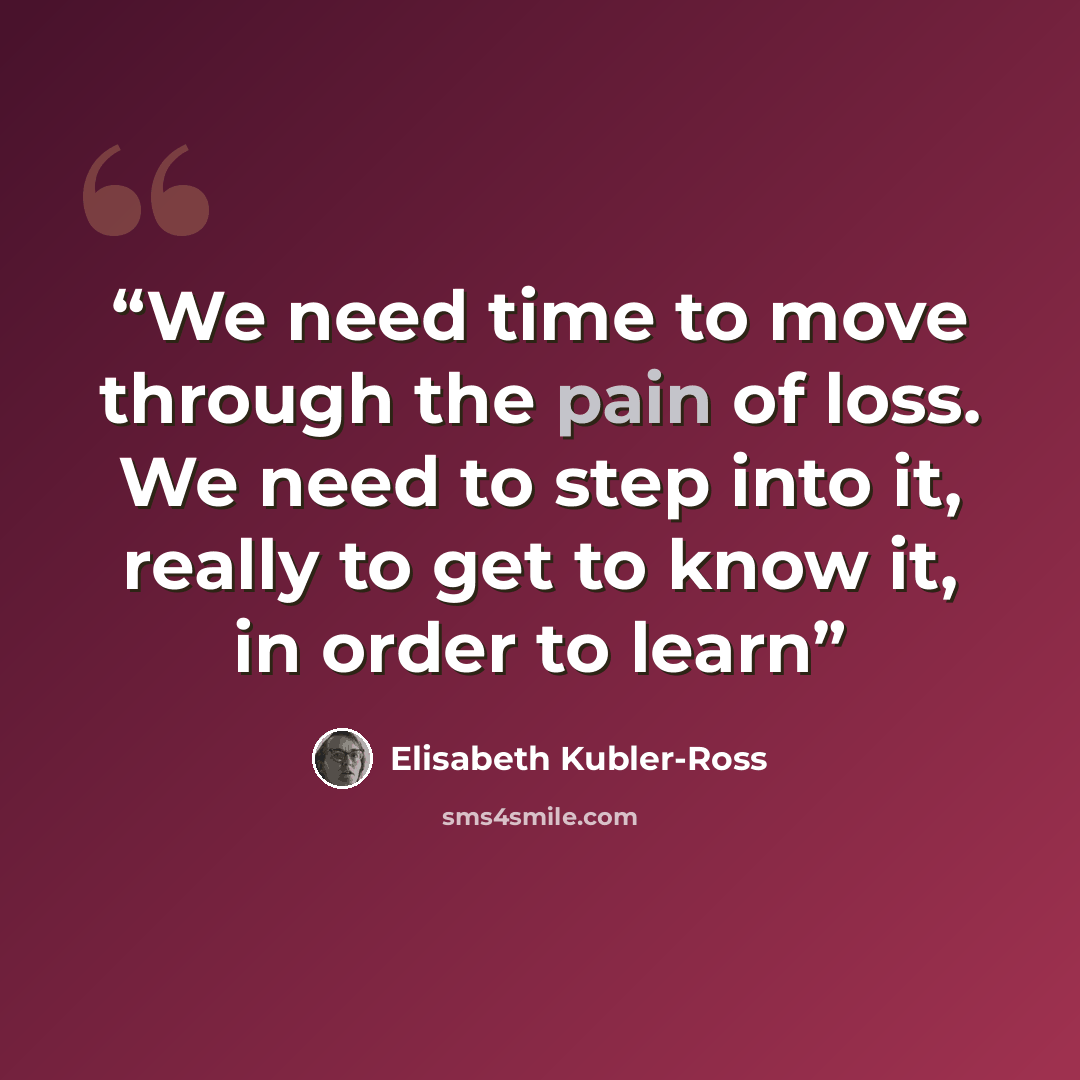 “We need time to move through the pain of loss. We need to step into it, really to get to know it, in order to learn” quote by Elisabeth Kübler-Ross