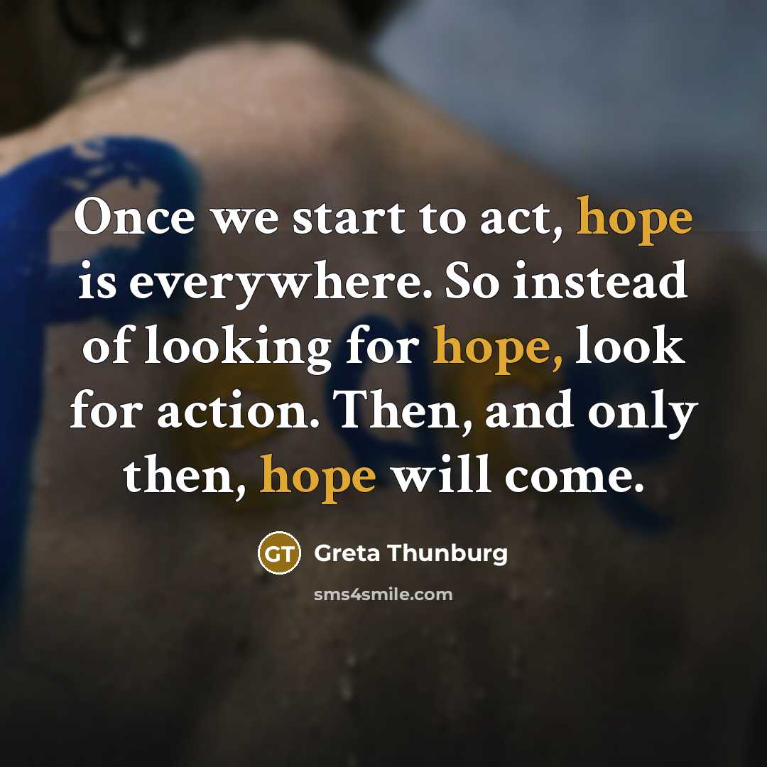 “Once we start to act, hope is everywhere. So instead of looking for hope, look for action. Then, and only then, hope will come.” quote by Greta Thunburg