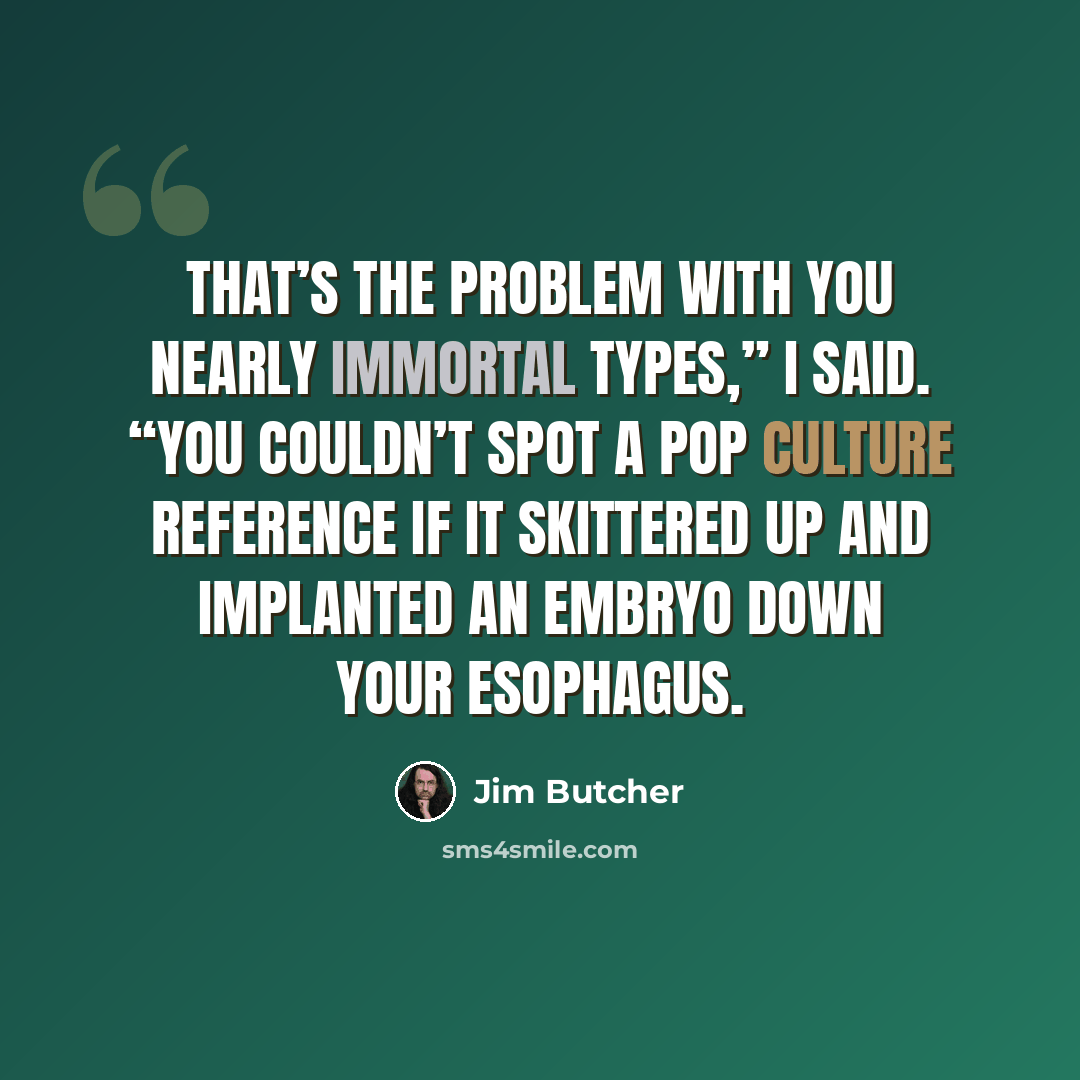 “That’s the problem with you nearly immortal types,” I said. “You couldn’t spot a pop culture reference if it skittered up and implanted an embryo down your esophagus.” quote by Jim Butcher