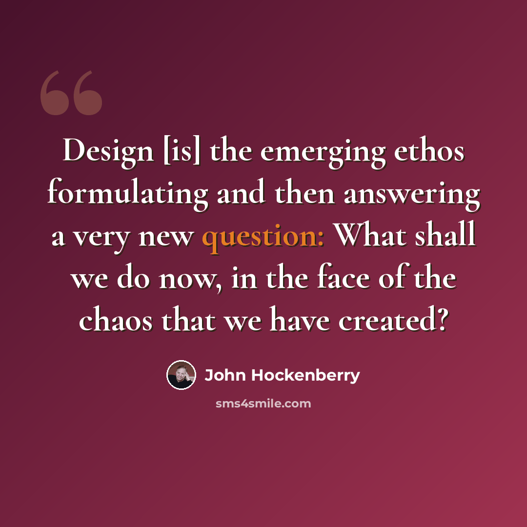 “Design [is] the emerging ethos formulating and then answering a very new question: What shall we do now, in the face of the chaos that we have created?” quote by John Hockenberry