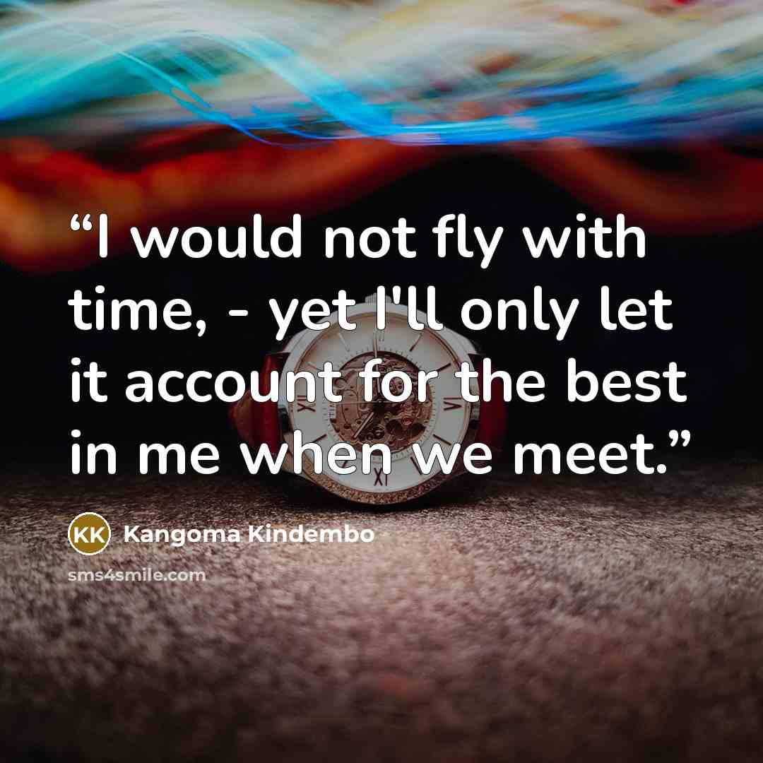 “I would not fly with time, - yet I'll only let it account for the best in me when we meet.” quote by Kangoma Kindembo