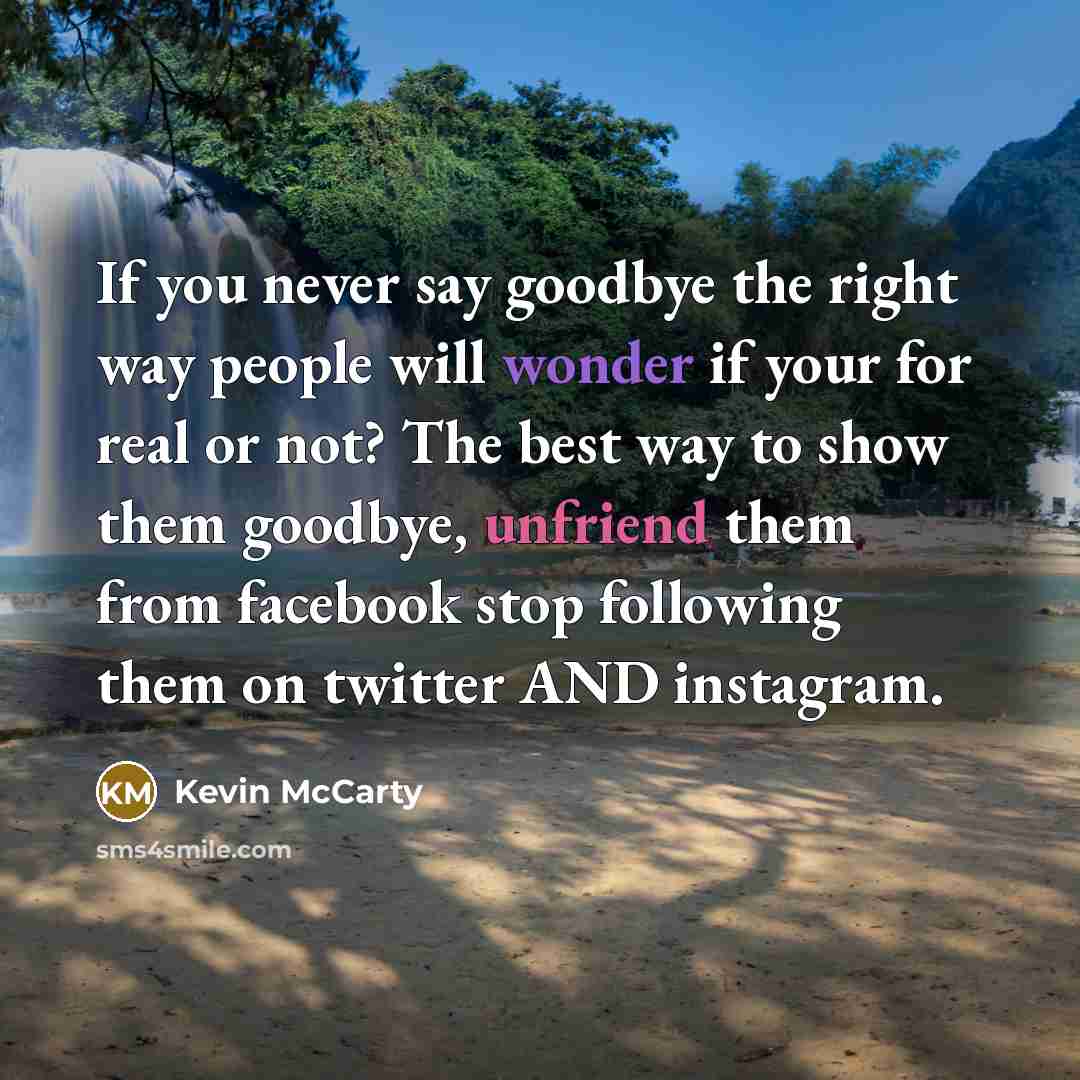 “If you never say goodbye the right way people will wonder if your for real or not? The best way to show them goodbye, unfriend them from facebook stop following them on twitter AND instagram.” quote by Kevin McCarty