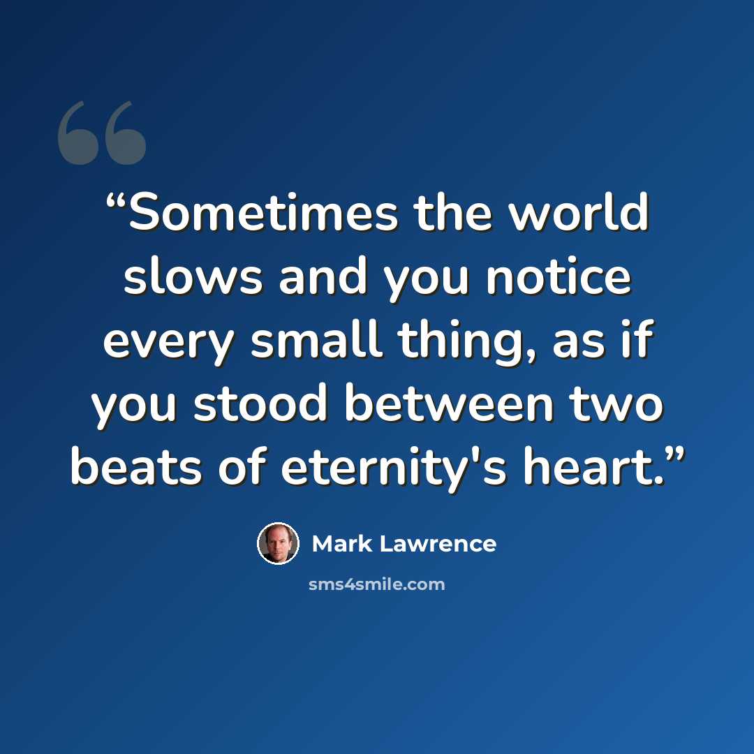 “Sometimes the world slows and you notice every small thing, as if you stood between two beats of eternity's heart.” quote by Mark Lawrence