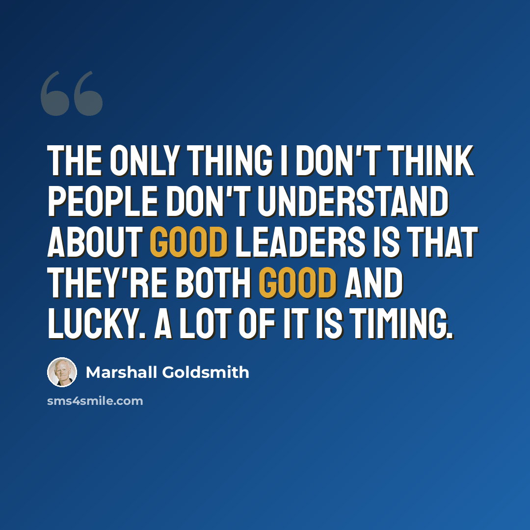 “The only thing I don't think people don't understand about good leaders is that they're both good and lucky. A lot of it is timing.” quote by Marshall Goldsmith