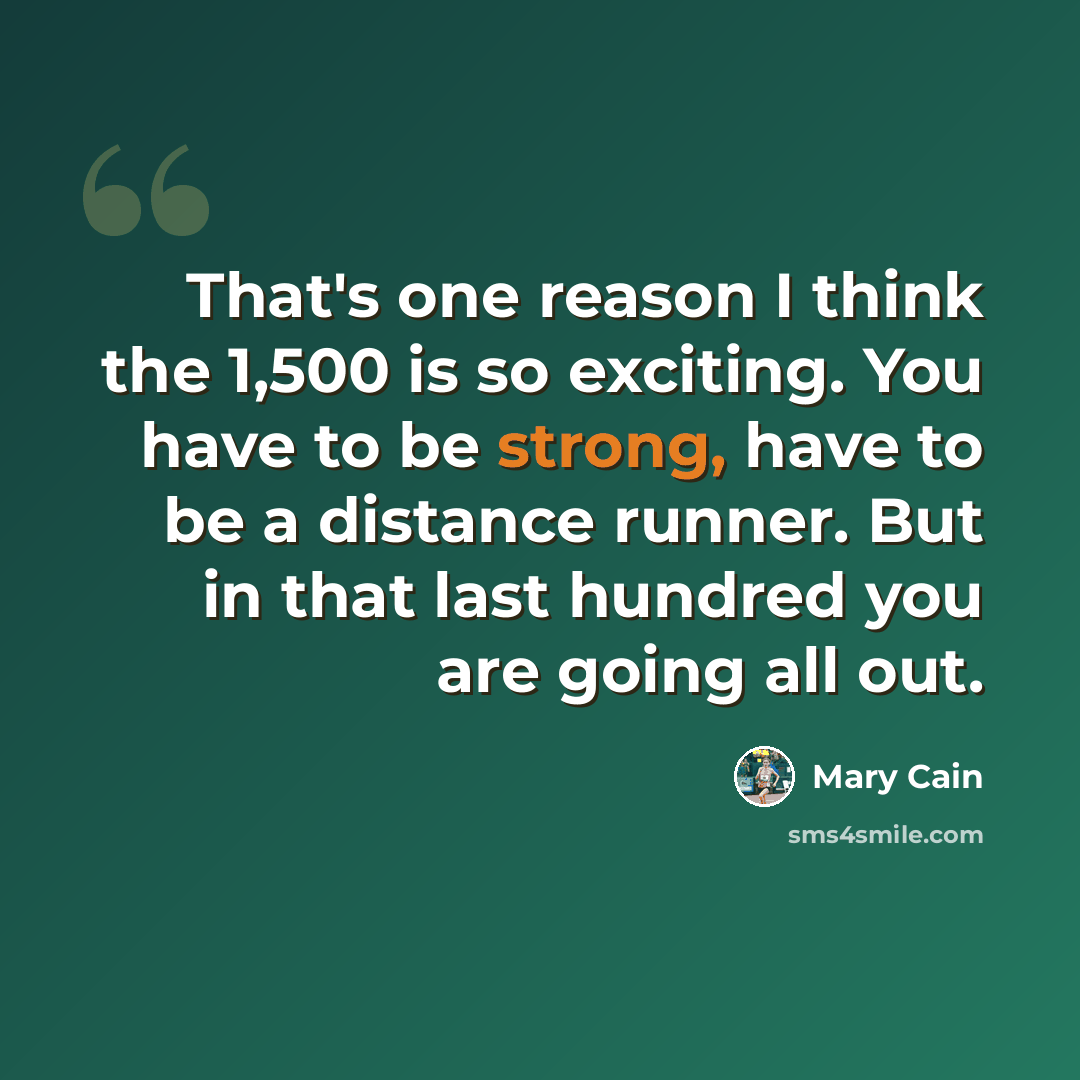 “That's one reason I think the 1,500 is so exciting. You have to be strong, have to be a distance runner. But in that last hundred you are going all out.” quote by Mary Cain