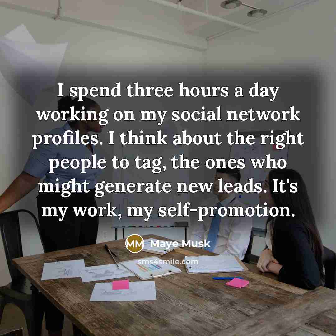 “I spend three hours a day working on my social network profiles. I think about the right people to tag, the ones who might generate new leads. It's my work, my self-promotion.” quote by Maye Musk