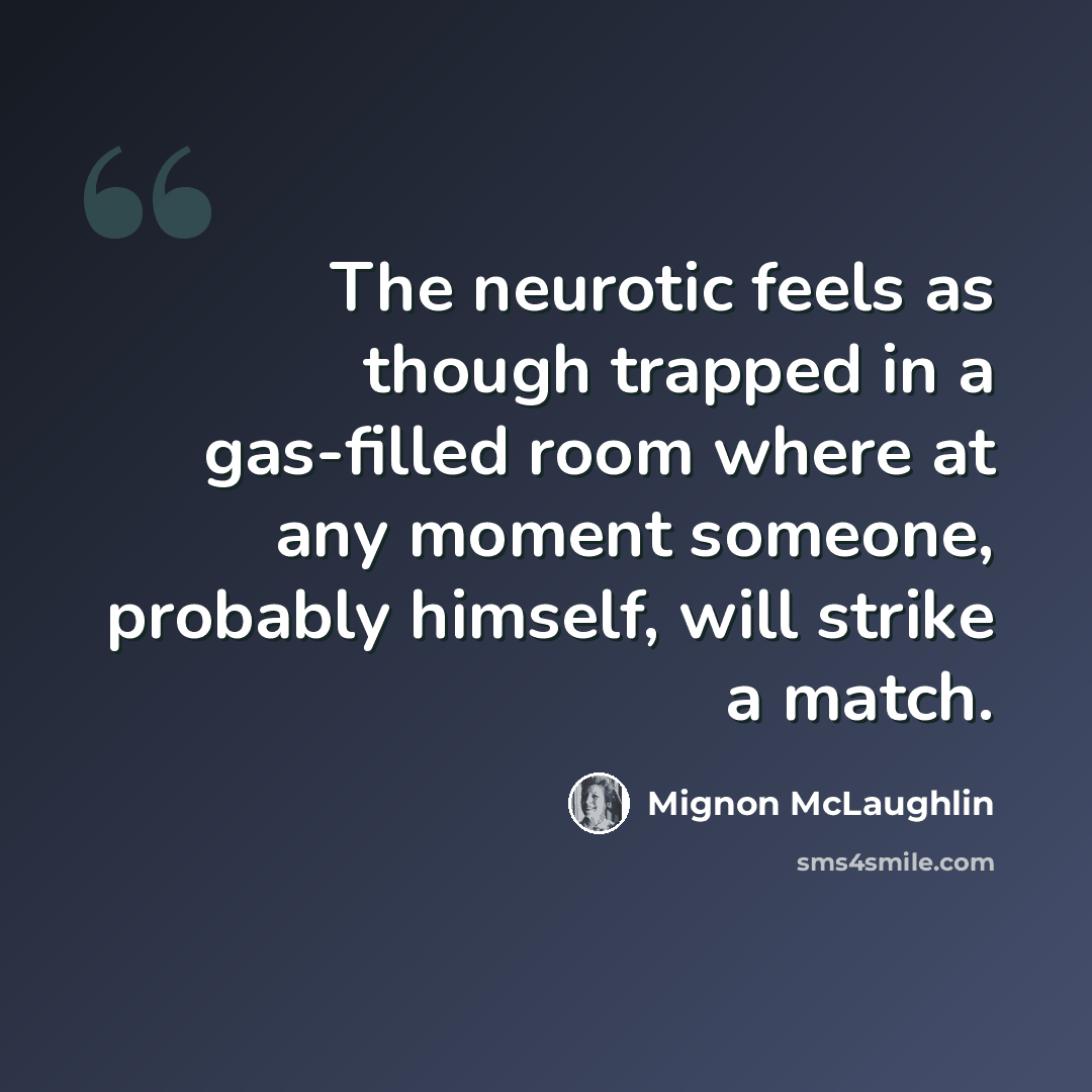 “The neurotic feels as though trapped in a gas-filled room where at any moment someone, probably himself, will strike a match.” quote by Mignon McLaughlin