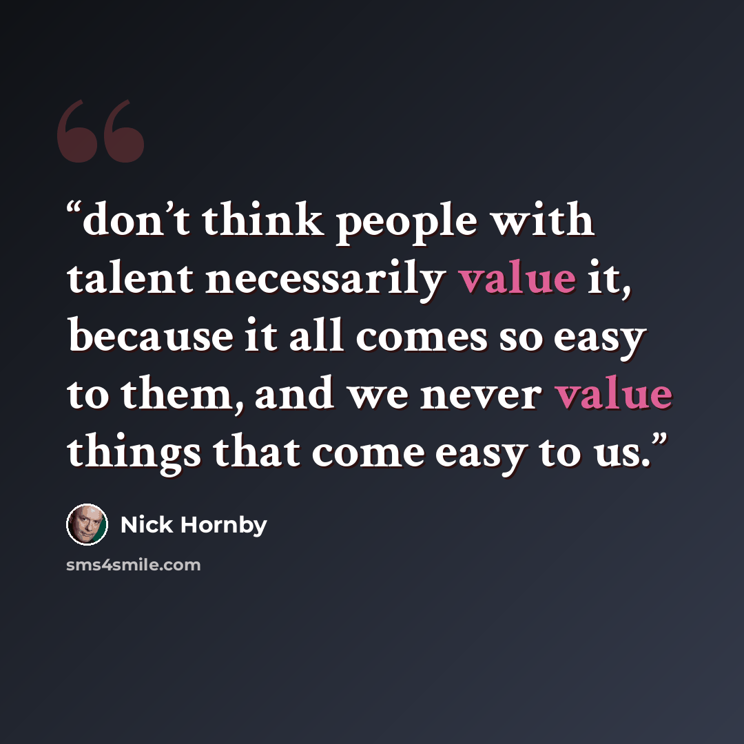 “don’t think people with talent necessarily value it, because it all comes so easy to them, and we never value things that come easy to us.” quote by Nick Hornby