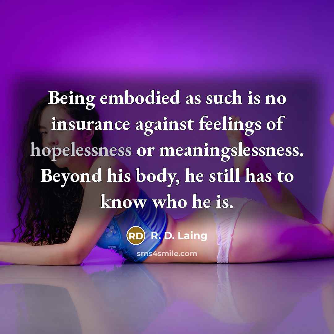 “Being embodied as such is no insurance against feelings of hopelessness or meaningslessness. Beyond his body, he still has to know who he is.” quote by R. D. Laing
