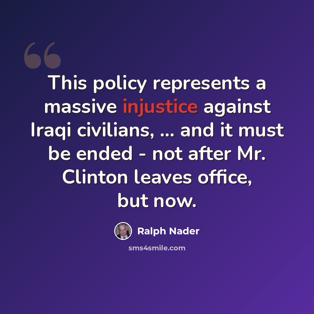“This policy represents a massive injustice against Iraqi civilians, ... and it must be ended - not after Mr. Clinton leaves office, but now.” quote by Ralph Nader