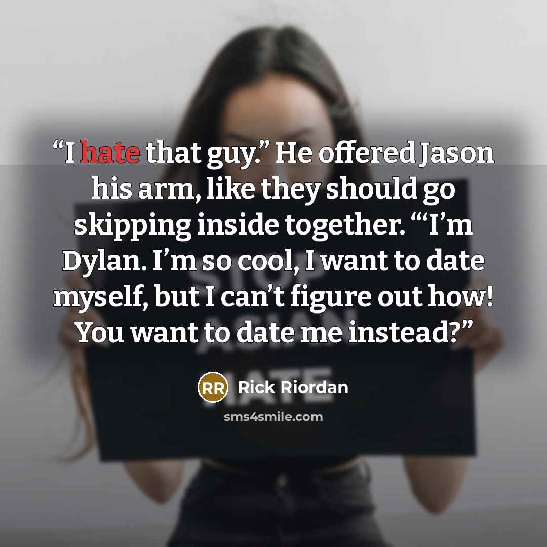 “I hate that guy.” He offered Jason his arm, like they should go skipping inside together. “‘I’m Dylan. I’m so cool, I want to date myself, but I can’t figure out how! You want to date me instead?” quote by Rick Riordan
