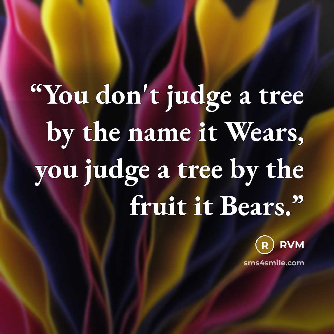 “You don't judge a tree by the name it Wears, you judge a tree by the fruit it Bears.” quote by RVM