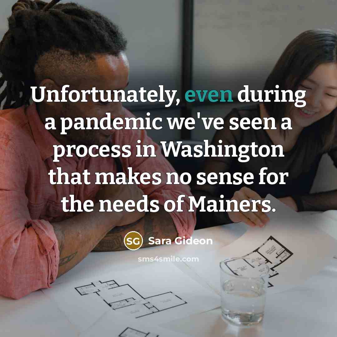 “Unfortunately, even during a pandemic we've seen a process in Washington that makes no sense for the needs of Mainers.” quote by Sara Gideon