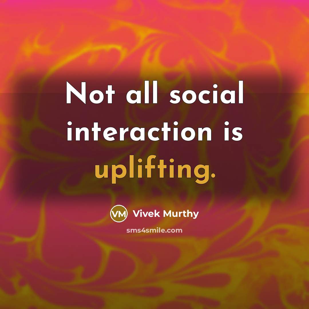 “Not all social interaction is uplifting.” quote by Vivek Murthy