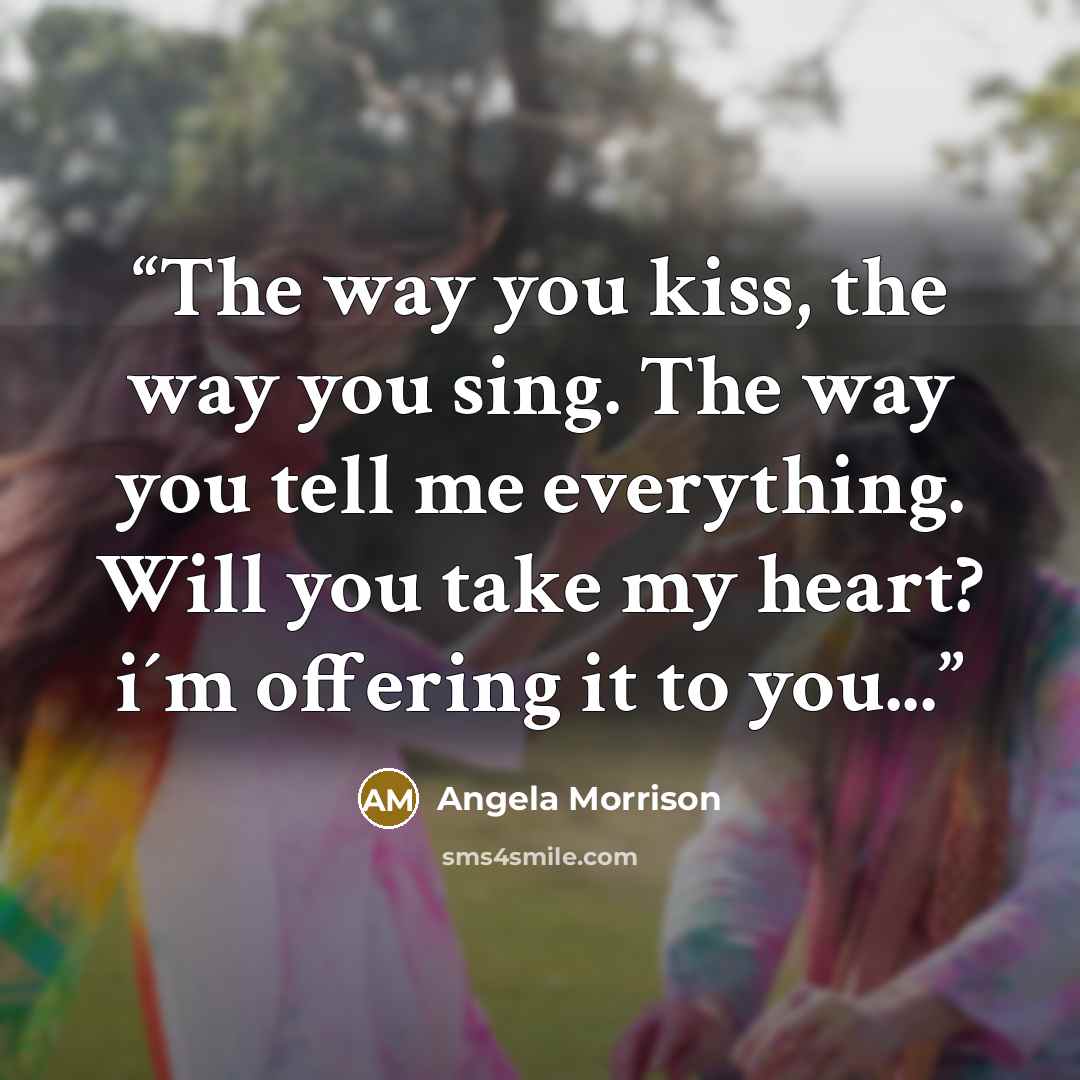“The way you kiss, the way you sing. The way you tell me everything. Will you take my heart? i´m offering it to you...” quote by Angela Morrison