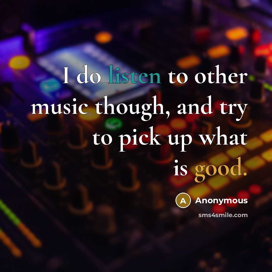 “I do listen to other music though, and try to pick up what is good.” quote by Anonymous