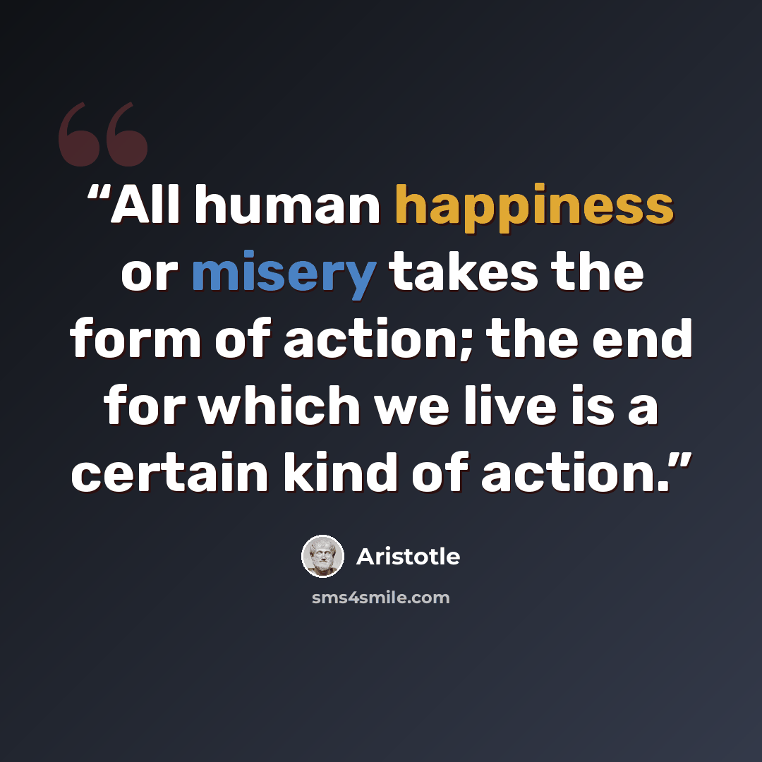 “All human happiness or misery takes the form of action; the end for which we live is a certain kind of action.” quote by Aristotle