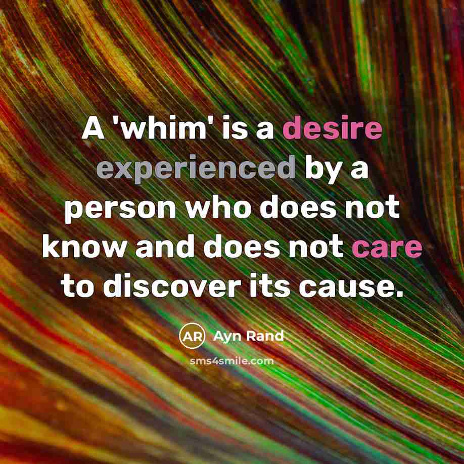 “A 'whim' is a desire experienced by a person who does not know and does not care to discover its cause.” quote by Ayn Rand