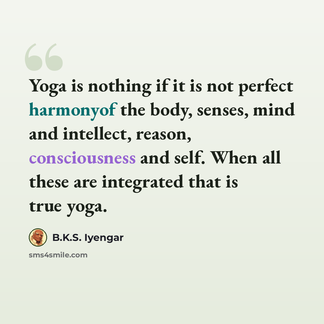 “Yoga is nothing if it is not perfect harmonyof the body, senses, mind and intellect, reason, consciousness and self. When all these are integrated that is true yoga.” quote by B.K.S. Iyengar
