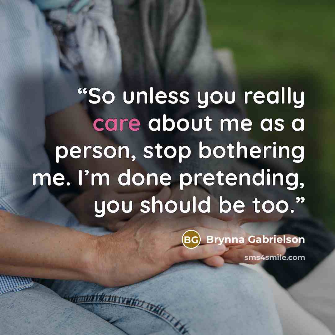 “So unless you really care about me as a person, stop bothering me. I’m done pretending, you should be too.” quote by Brynna Gabrielson
