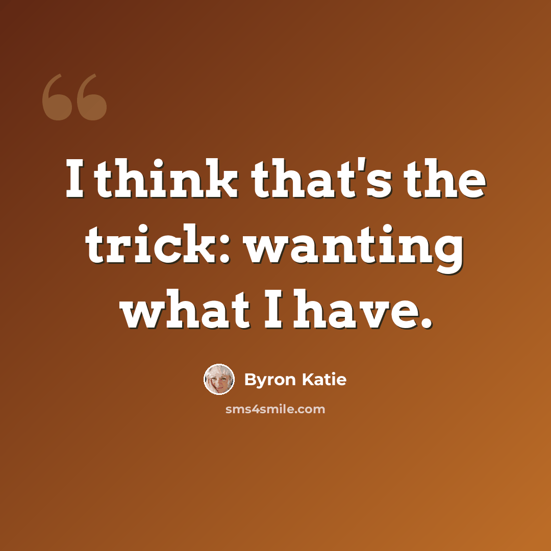“I think that's the trick: wanting what I have.” quote by Byron Katie
