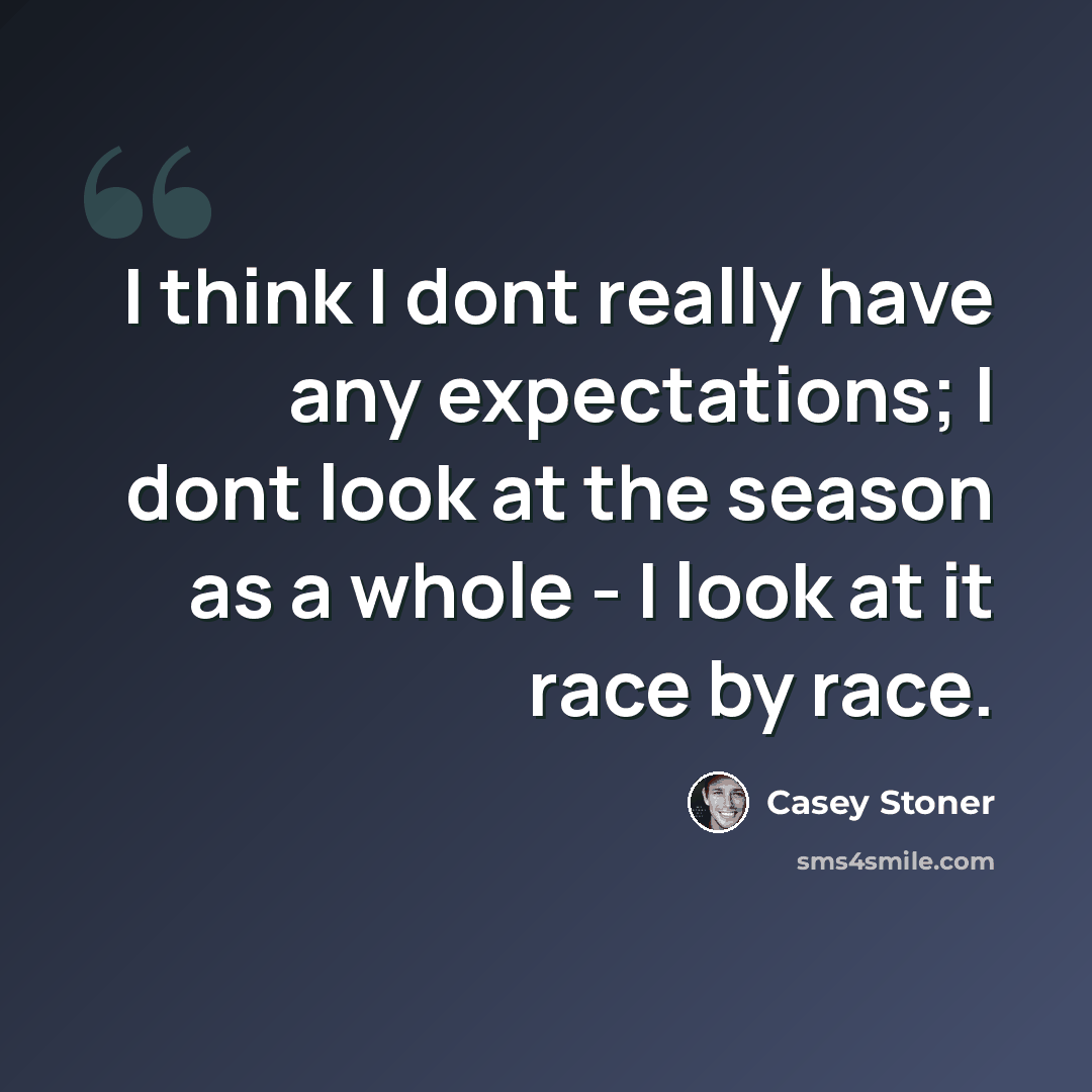 “I think I dont really have any expectations; I dont look at the season as a whole - I look at it race by race.” quote by Casey Stoner