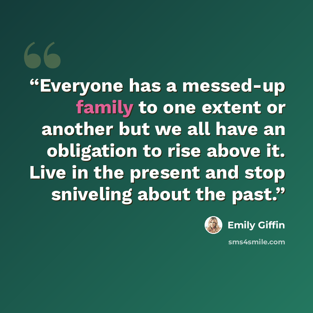 “Everyone has a messed-up family to one extent or another but we all have an obligation to rise above it. Live in the present and stop sniveling about the past.” quote by Emily Giffin