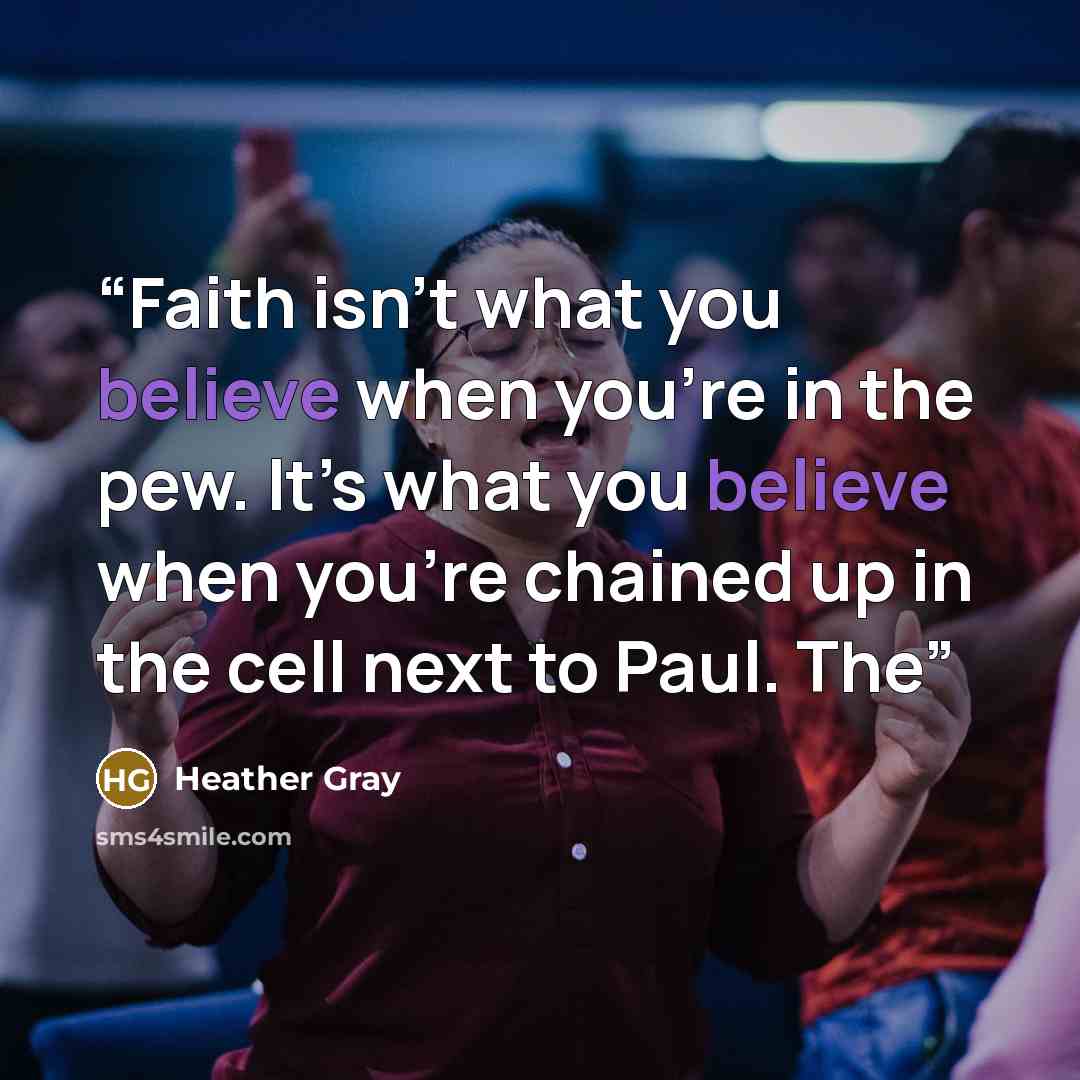 “Faith isn’t what you believe when you’re in the pew. It’s what you believe when you’re chained up in the cell next to Paul. The” quote by Heather Gray